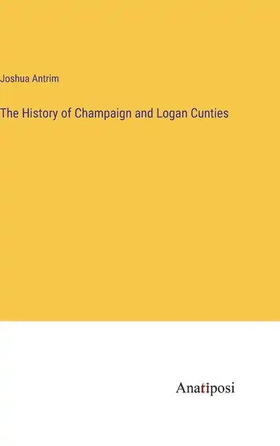 The History of Champaign and Logan Cunties - Hardcover