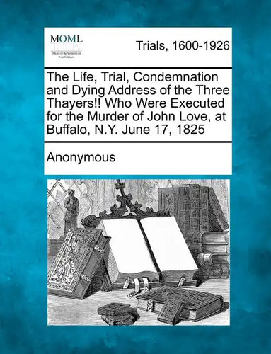 The Life, Trial, Condemnation and Dying Address of the Three Thayers!! Who Were Executed for the Murder of John Love, at Buffalo, N.Y. June 17, 1825 - Paperback