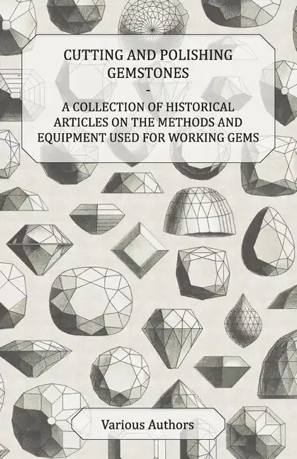 Cutting and Polishing Gemstones - A Collection of Historical Articles on the Methods and Equipment Used for Working Gems - Paperback