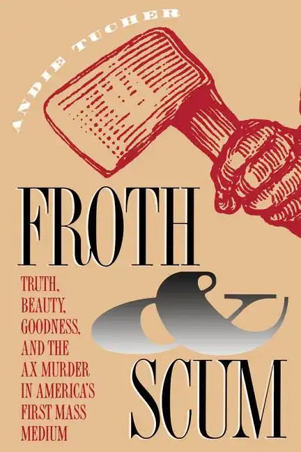 Froth and Scum: Truth, Beauty, Goodness, and the Ax Murder in America's First Mass Medium - Paperback