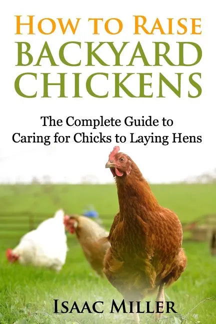 How To Raise Backyard Chickens: The Complete Guide to Caring for Chicks to Laying Hens - Paperback