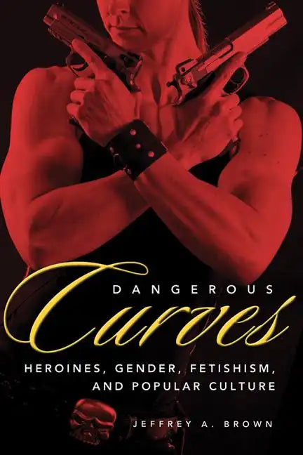 Dangerous Curves: Action Heroines, Gender, Fetishism, and Popular Culture - Paperback