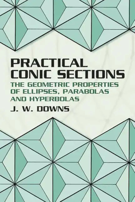 Practical Conic Sections: The Geometric Properties of Ellipses, Parabolas and Hyperbolas - Paperback