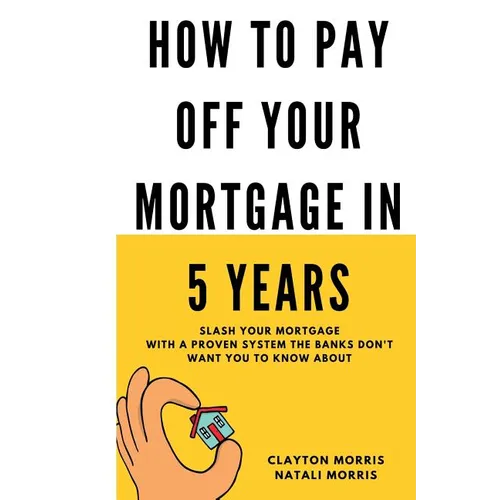 How To Pay Off Your Mortgage In 5 Years: Slash your mortgage with a proven system the banks don't want you to know about - Paperback