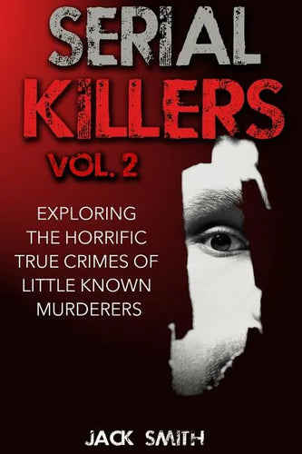 Serial Killers Volume 2: Exploring the Horrific True Crimes of Little Known Murderers - Paperback