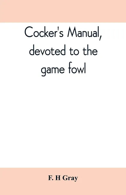 Cocker's manual, devoted to the game fowl, their origin and breeding, rules for feeding, heeling, handling, etc., description of the different breeds, - Paperback