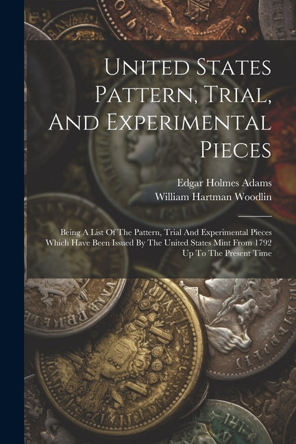 United States Pattern, Trial, And Experimental Pieces: Being A List Of The Pattern, Trial And Experimental Pieces Which Have Been Issued By The United - Paperback