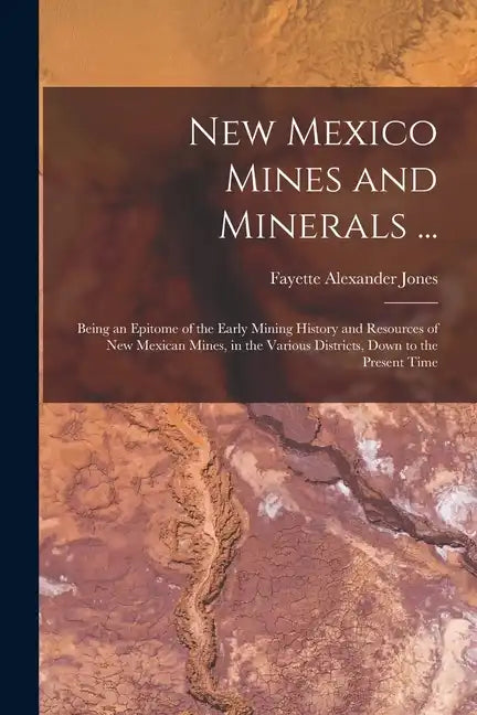 New Mexico Mines and Minerals ...: Being an Epitome of the Early Mining History and Resources of New Mexican Mines, in the Various Districts, Down to - Paperback