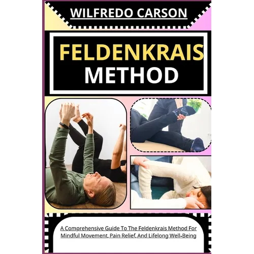 Feldenkrais Method: A Comprehensive Guide To The Feldenkrais Method For Mindful Movement, Pain Relief, And Lifelong Well-Being - Paperback