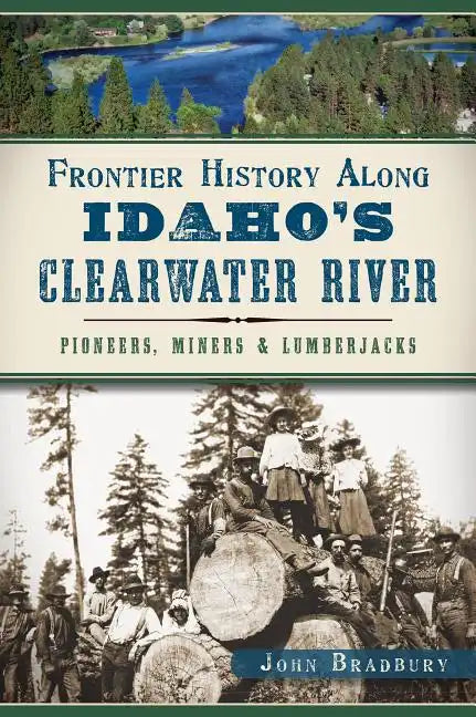 Frontier History Along Idaho's Clearwater River: Pioneers, Miners & Lumberjacks - Paperback