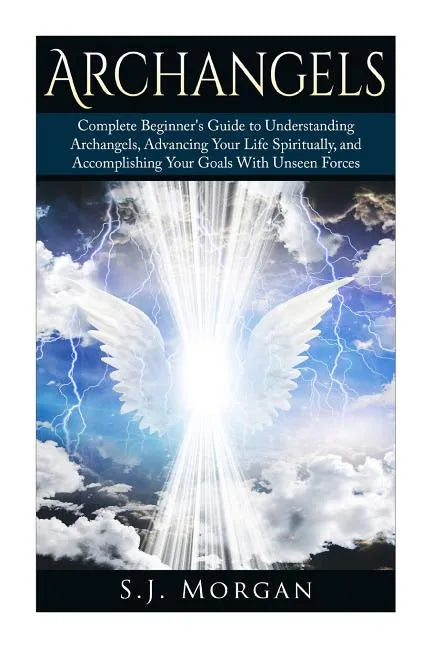 Archangels: Complete Beginner's Guide to Understanding Archangels, Advancing Your Life Spiritually, and Accomplishing Your Goals With Unseen Forces - Paperback