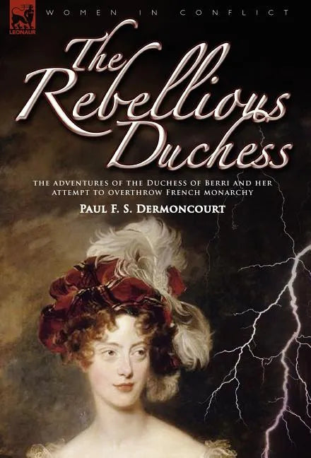 The Rebellious Duchess: the Adventures of the Duchess of Berri and Her Attempt to Overthrow French Monarchy - Hardcover