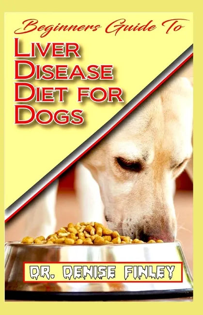 Beginners Guide To Liver Disease Diet for Dogs: A Comprehensive list of homemade recipes to cure Dogs having Liver Disease and prevent others from hav - Paperback