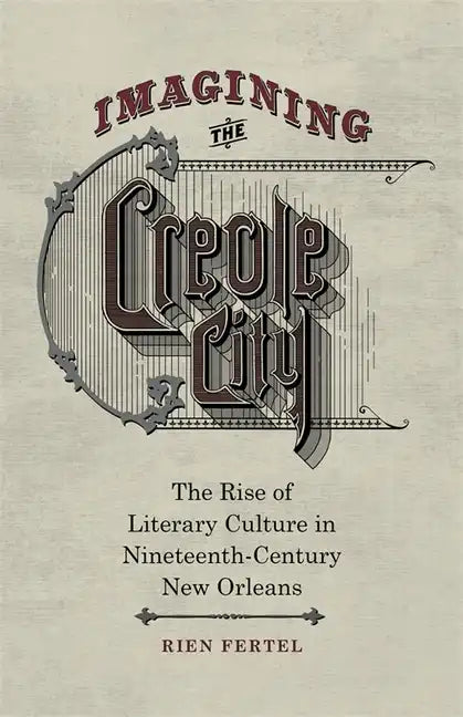 Imagining the Creole City: The Rise of Literary Culture in Nineteenth-Century New Orleans - Hardcover
