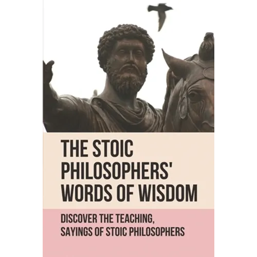 The Stoic Philosophers' Words Of Wisdom: Discover The Teaching, Sayings Of Stoic Philosophers: Stoic Philosophers - Paperback