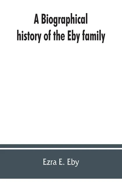 A biographical history of the Eby family, being a history of their movements in Europe during the reformation, and of their early settlement in Americ - Paperback