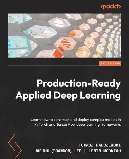 Production-Ready Applied Deep Learning: Learn how to construct and deploy complex models in PyTorch and TensorFlow deep learning frameworks - Paperback