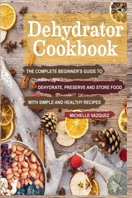 Dehydrator Cookbook: The Complete Beginner's Guide to Dehydrate, Preserve and Store Food with Simple and Healthy Recipes - Paperback