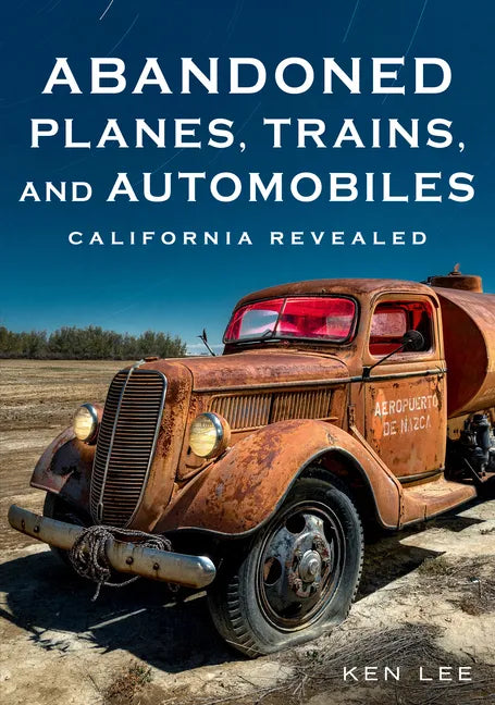 Abandoned Planes, Trains and Automobiles: California Revealed - Paperback