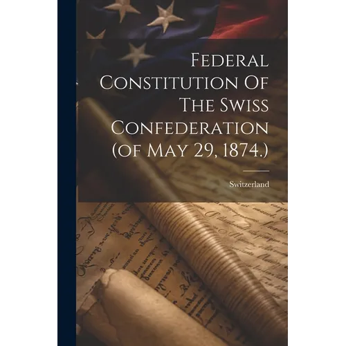 Federal Constitution Of The Swiss Confederation (of May 29, 1874.) - Paperback