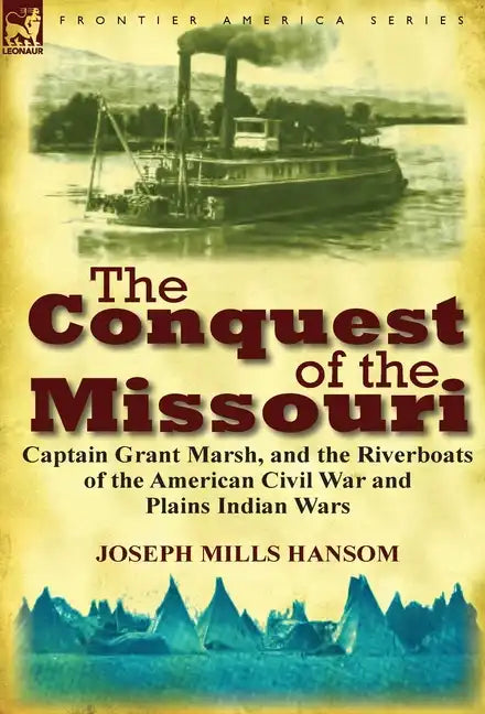 The Conquest of the Missouri: Captain Grant Marsh, and the Riverboats of the American Civil War and Plains Indian Wars - Hardcover