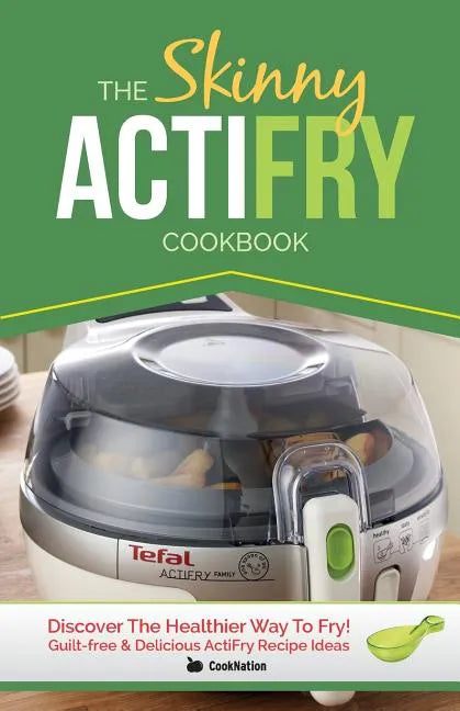 The Skinny Actifry Cookbook: Guilt-Free and Delicious Actifry Recipe Ideas: Discover the Healthier Way to Fry! - Paperback