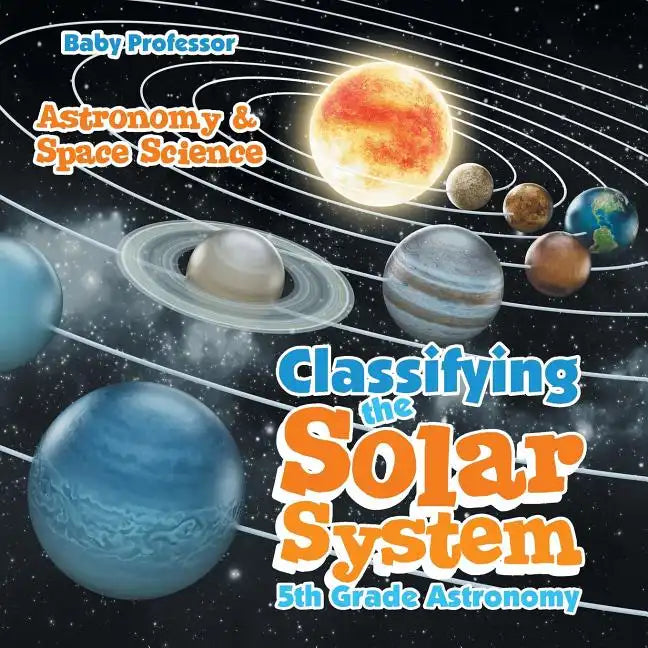 Classifying the Solar System Astronomy 5th Grade Astronomy & Space Science - Paperback