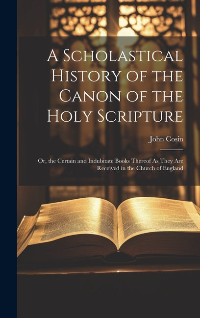 A Scholastical History of the Canon of the Holy Scripture: Or, the Certain and Indubitate Books Thereof As They Are Received in the Church of England - Hardcover