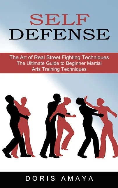 Self Defense: The Art of Real Street Fighting Techniques (The Ultimate Guide to Beginner Martial Arts Training Techniques) - Paperback