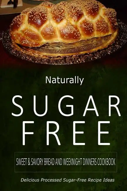 Naturally Sugar-Free - Sweet & Savory Breads and Weeknight Dinners Cookbook: Delicious Sugar-Free and Diabetic-Friendly Recipes for the Health-Conscio - Paperback