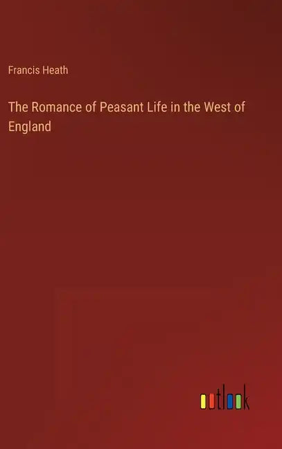 The Romance of Peasant Life in the West of England - Hardcover