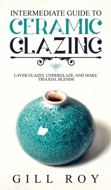 Intermediate Guide to Ceramic Glazing: Layer Glazes, Underglaze, and Make Triaxial Blends - Hardcover