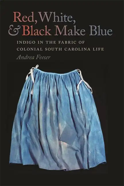 Red, White, & Black Make Blue: Indigo in the Fabric of Colonial South Carolina Life - Paperback