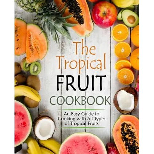 The Tropical Fruit Cookbook: An Easy Guide to Cooking with All Types of Tropical Fruits - Paperback