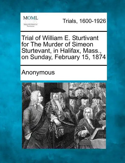 Trial of William E. Sturtivant for the Murder of Simeon Sturtevant, in Halifax, Mass., on Sunday, February 15, 1874 - Paperback