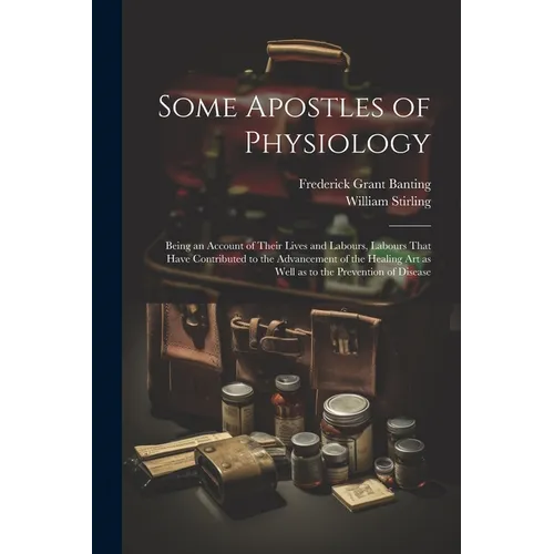 Some Apostles of Physiology: Being an Account of Their Lives and Labours, Labours That Have Contributed to the Advancement of the Healing art as We - Paperback