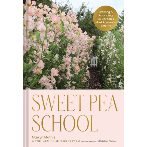 Sweet Pea School: Growing & Arranging the Garden's Most Romantic Blooms - Hardcover