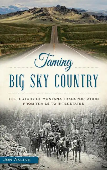 Taming Big Sky Country: The History of Montana Transportation from Trails to Interstates - Hardcover