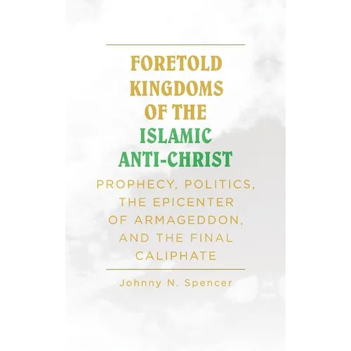 Foretold Kingdoms of the Islamic Anti-Christ: Prophecy, Politics, the Epicenter of Armageddon, and the Final Caliphate - Hardcover