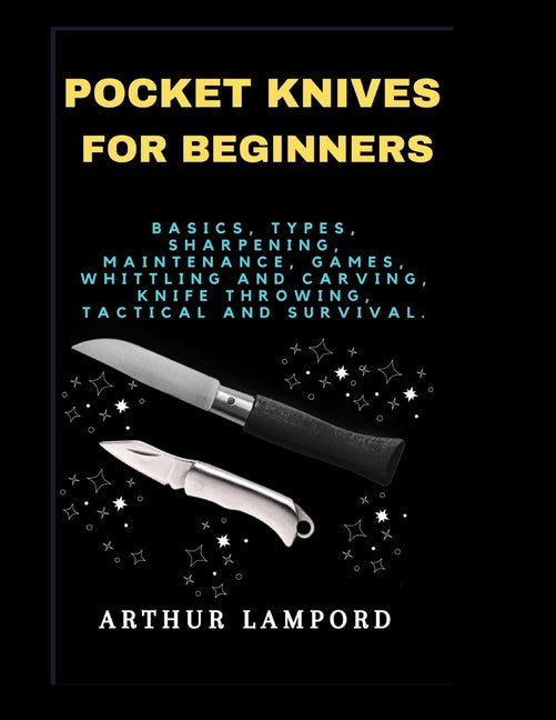 Pocket Knives for Beginners: Basics, Types, Sharpening, Maintenance, Games, Whittling And Carving, Knife Throwing, Tactical And Survival. - Paperback