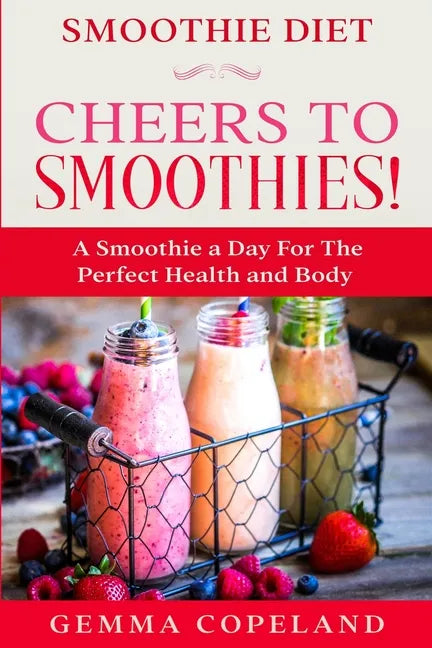Smoothie Diet: CHEERS TO SMOOTHIES! - A Smoothie A Day For The Perfect Health and Body! - Paperback