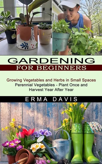Gardening for Beginners: Growing Vegetables and Herbs in Small Spaces (Perennial Vegetables - Plant Once and Harvest Year After Year) - Paperback