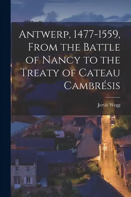 Antwerp, 1477-1559, From the Battle of Nancy to the Treaty of Cateau Cambrésis - Paperback