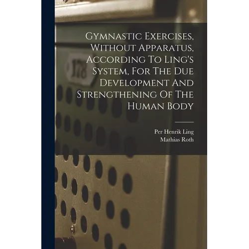Gymnastic Exercises, Without Apparatus, According To Ling's System, For The Due Development And Strengthening Of The Human Body - Paperback