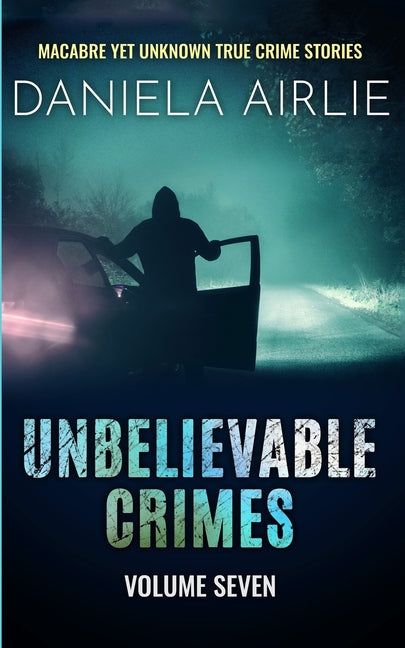 Unbelievable Crimes Volume Seven: Macabre Yet Unknown True Crime Stories - Paperback