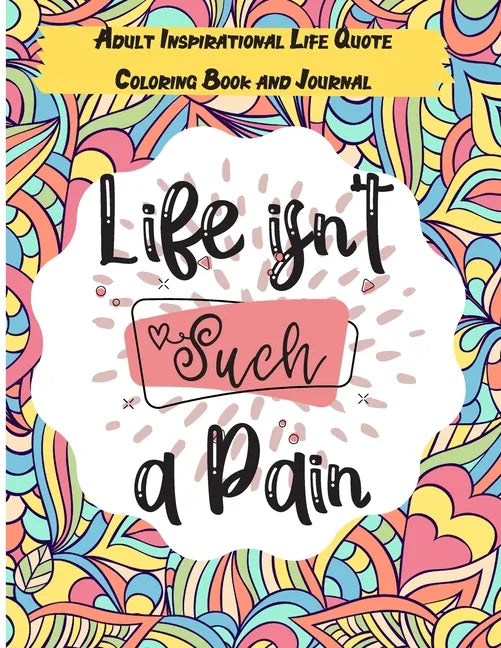 Life isn't Such a Pain: A Stunning Adult and Teen Inspirational Life Quote Coloring Book and Journal to boost your positivity and motivation. - Paperback