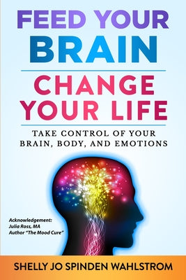 Feed Your Brain Change Your Life: Take Control Of Your Brain, Body, And Emotions - Paperback