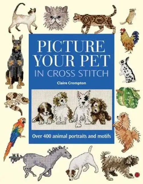 Picture Your Pet in Cross Stitch: Over 400 Animal Portraits and Motifs - Hardcover