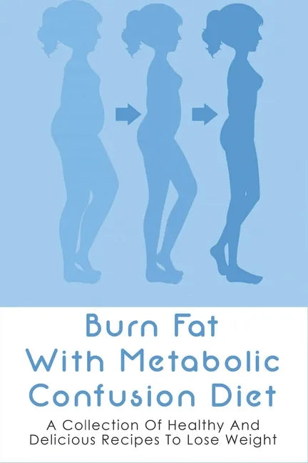 Burn Fat With Metabolic Confusion Diet: A Collection Of Healthy And Delicious Recipes To Lose Weight: What To Eat To Burn More Саlоr - Paperback