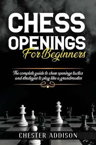 Chess Opening For Beginners: The Complete Guide to Chess Openings, Tactics and Strategies to Become a Grandmaster of Chess - Paperback